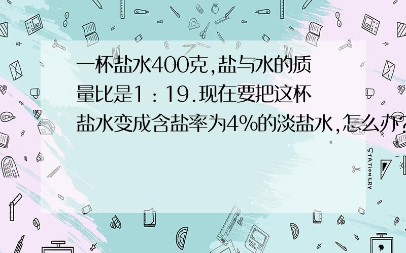 一杯盐水400克,盐与水的质量比是1：19.现在要把这杯盐水变成含盐率为4%的淡盐水,怎么办?