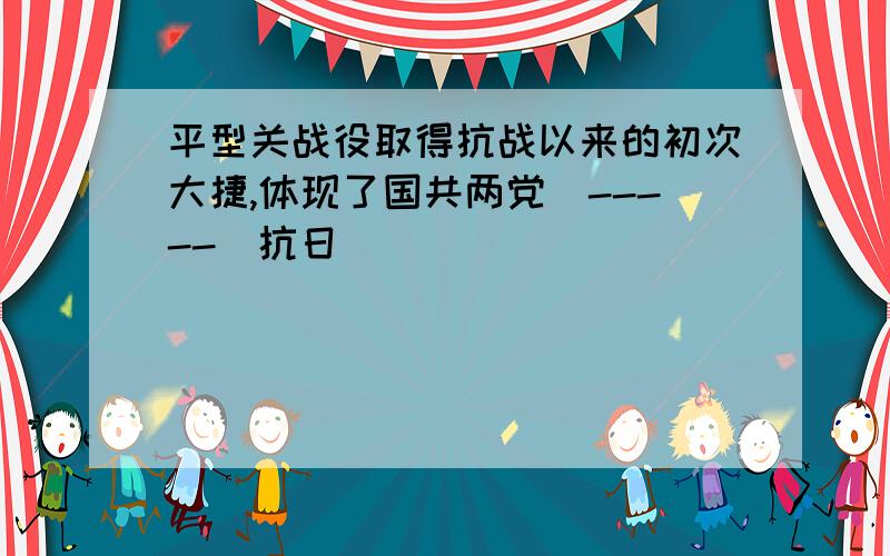 平型关战役取得抗战以来的初次大捷,体现了国共两党(-----)抗日