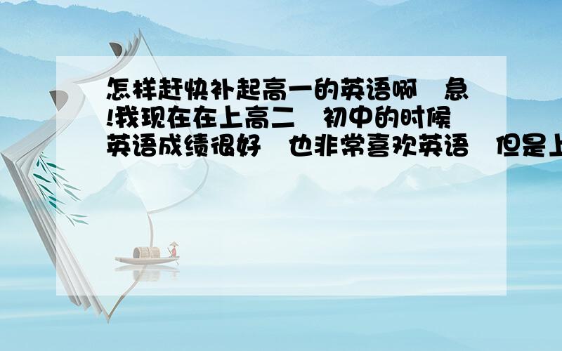 怎样赶快补起高一的英语啊　急!我现在在上高二　初中的时候英语成绩很好　也非常喜欢英语　但是上了高一之后觉得太多的单词和语法要记　也有偷懒的念头　于是四本必修的英语我基本