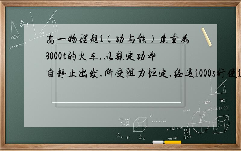 高一物理题1（功与能）质量为3000t的火车,以额定功率自静止出发,所受阻力恒定,经过1000s行使12km达最大速度vmax＝75km/h,求：（1）列车的额定功率；（2）运动中所受的阻力过程尽量表述清楚；