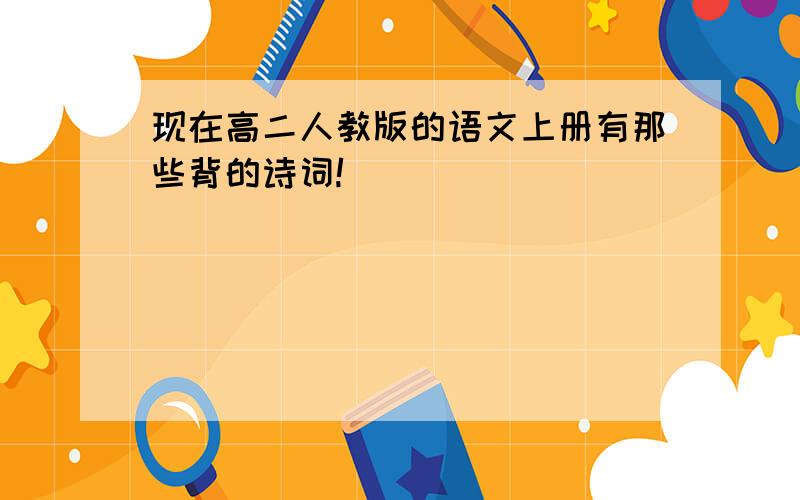 现在高二人教版的语文上册有那些背的诗词!