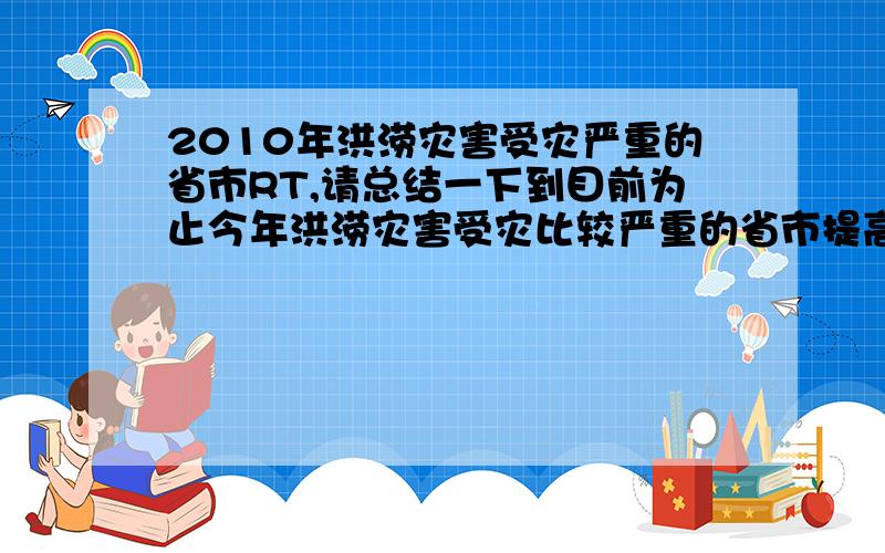 2010年洪涝灾害受灾严重的省市RT,请总结一下到目前为止今年洪涝灾害受灾比较严重的省市提高了30分悬赏，只希望找到更详细更准确的答案。希望知道的童鞋们多多帮忙~