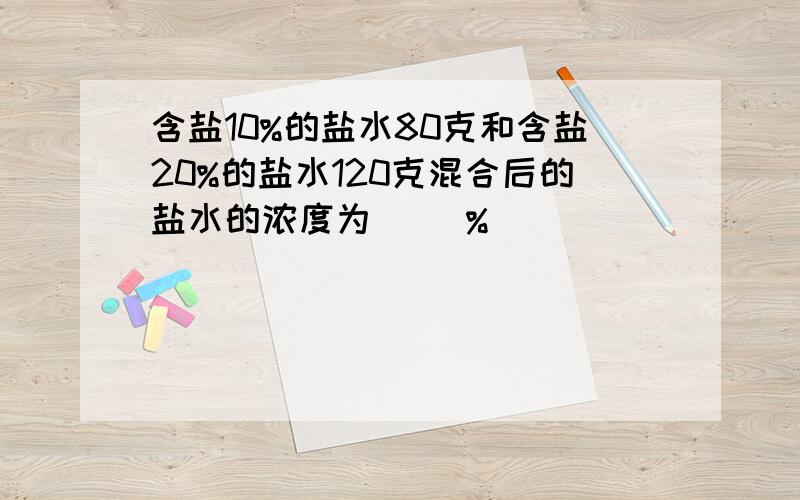 含盐10%的盐水80克和含盐20%的盐水120克混合后的盐水的浓度为（ ）%