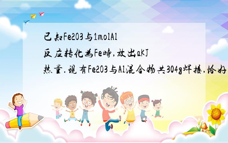 已知Fe2O3与1molAl反应转化为Fe时,放出aKJ热量.现有Fe2O3与Al混合物共304g焊接,恰好反应,则反应放出_______KJ热量8/3a