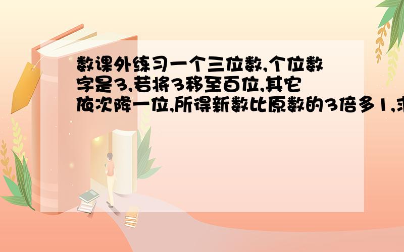 数课外练习一个三位数,个位数字是3,若将3移至百位,其它依次降一位,所得新数比原数的3倍多1,求原数.