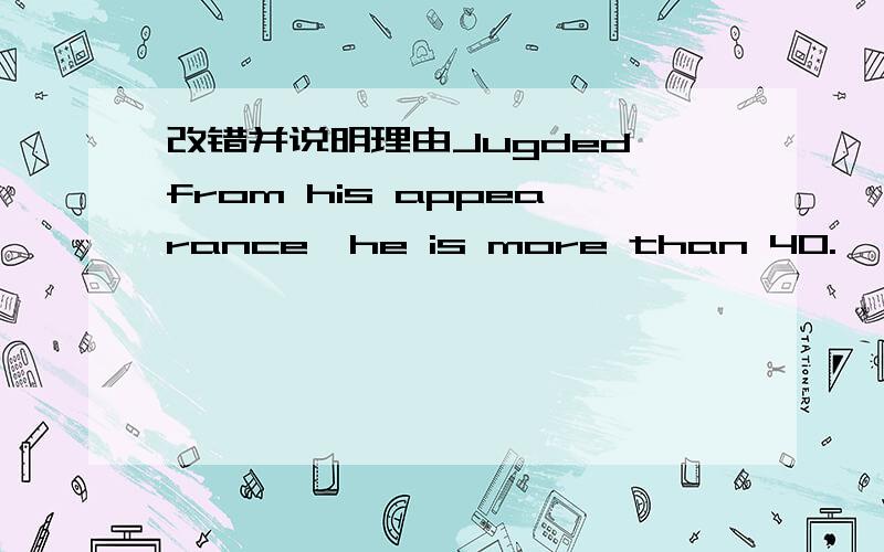 改错并说明理由Jugded from his appearance,he is more than 40.