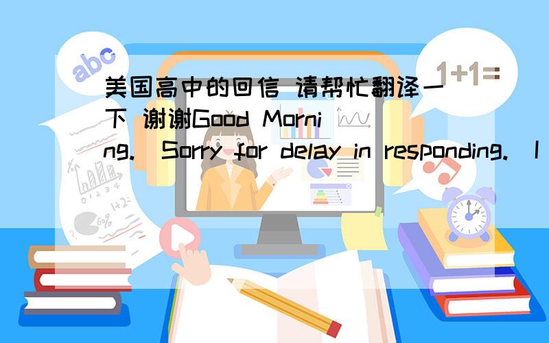 美国高中的回信 请帮忙翻译一下 谢谢Good Morning.  Sorry for delay in responding.  I have been out of my office due to an emergency medical situation.  Please have your cousin provide me with the following. Any grades received from curr