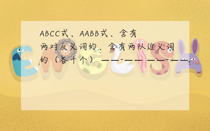 ABCC式、AABB式、含有两对反义词的、含有两队近义词的（各十个） ——-—— ——-——