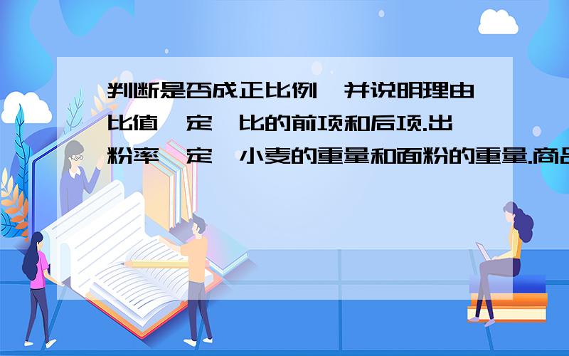 判断是否成正比例,并说明理由比值一定,比的前项和后项.出粉率一定,小麦的重量和面粉的重量.商品的单价一定,总价和数量.行一段路程,已行的路程和剩下的路程