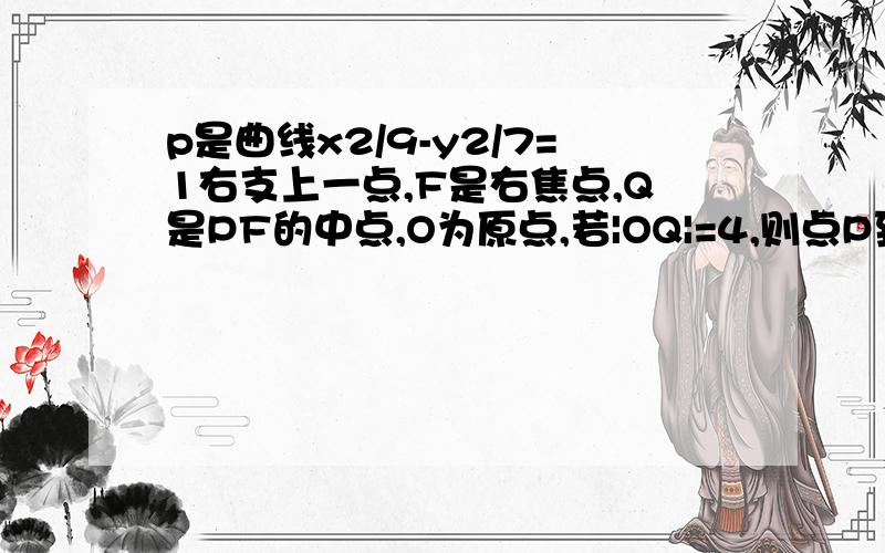 p是曲线x2/9-y2/7=1右支上一点,F是右焦点,Q是PF的中点,O为原点,若|OQ|=4,则点P到该曲线右准线的距离