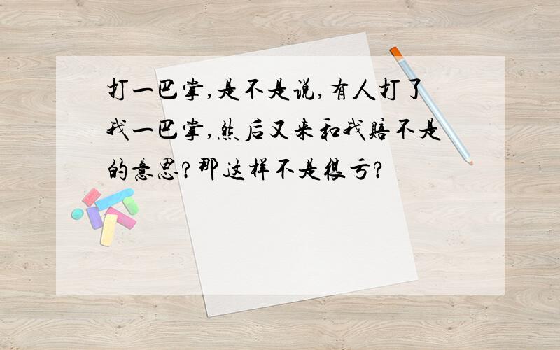 打一巴掌,是不是说,有人打了我一巴掌,然后又来和我赔不是的意思?那这样不是很亏?