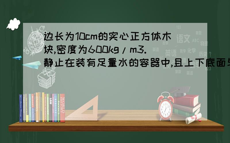 边长为10cm的实心正方体木块,密度为600kg/m3.静止在装有足量水的容器中,且上下底面与水面平行.1.求木块的质量.2.木块在水中受到的浮力的大小.3.木块浸在水中的体积.