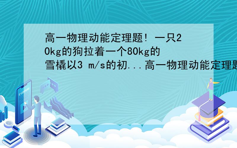 高一物理动能定理题! 一只20kg的狗拉着一个80kg的雪橇以3 m/s的初...高一物理动能定理题! 一只20kg的狗拉着一个80kg的雪橇以3 m/s的初速度冲上坡度为x的斜坡.已 知sinx等于0.1 斜坡对雪橇阻力恒