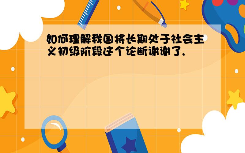 如何理解我国将长期处于社会主义初级阶段这个论断谢谢了,