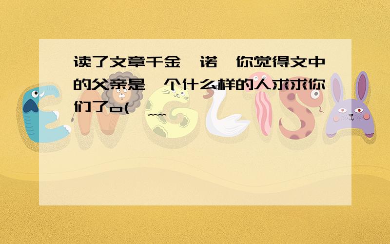 读了文章千金一诺,你觉得文中的父亲是一个什么样的人求求你们了o(>﹏