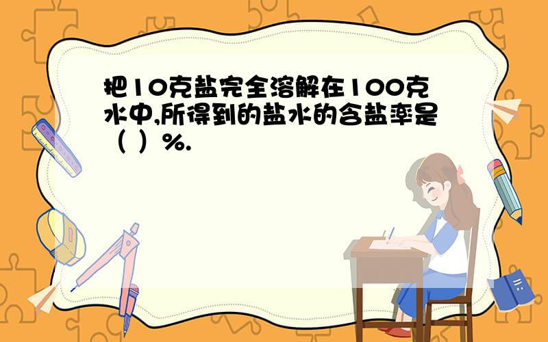 把10克盐完全溶解在100克水中,所得到的盐水的含盐率是（ ）%.