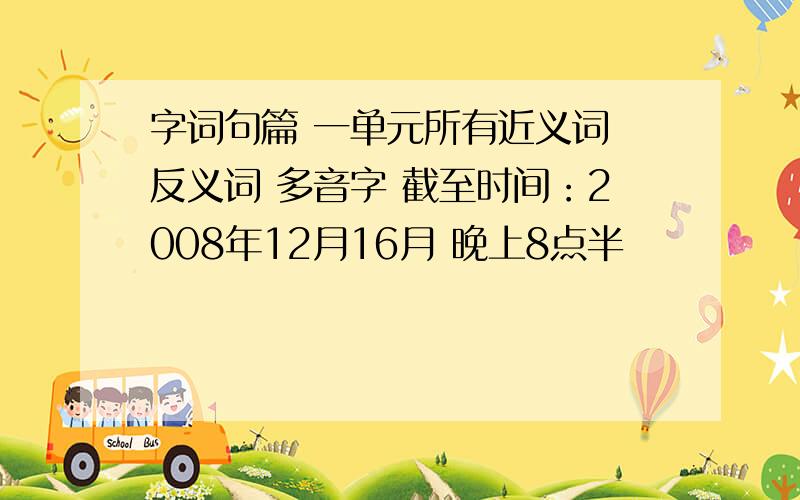 字词句篇 一单元所有近义词 反义词 多音字 截至时间：2008年12月16月 晚上8点半