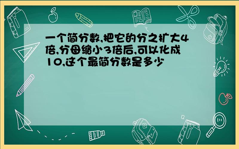 一个简分数,把它的分之扩大4倍,分母缩小3倍后,可以化成10,这个最简分数是多少