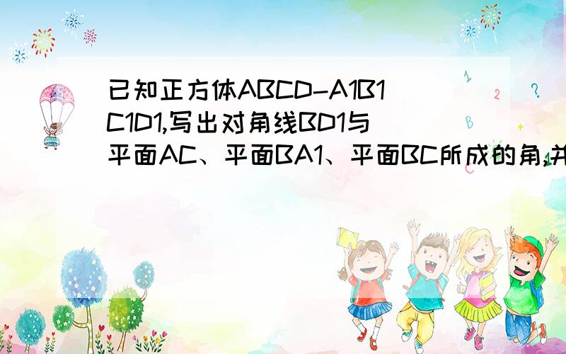 已知正方体ABCD-A1B1C1D1,写出对角线BD1与平面AC、平面BA1、平面BC所成的角,并求出这些角的余弦.麻烦写下步奏谢谢,好的,课后的作业题,这章叫《直线与平面所成的角》