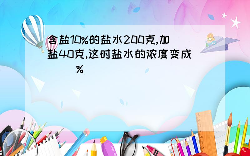 含盐10%的盐水200克,加盐40克,这时盐水的浓度变成( )%