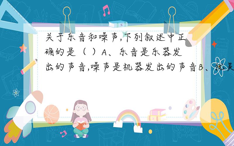 关于乐音和噪声,下列叙述中正确的是（ ）A、乐音是乐器发出的声音,噪声是机器发出的声音B、优美的舞曲悠扬动听,一定是乐音C、建筑工地上锯割钢材、装卸建筑材料时产生的声音一定是噪