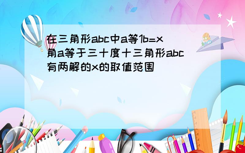 在三角形abc中a等1b=x角a等于三十度十三角形abc有两解的x的取值范围