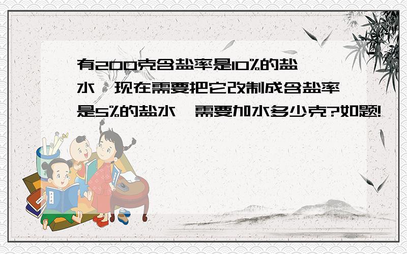 有200克含盐率是10%的盐水,现在需要把它改制成含盐率是5%的盐水,需要加水多少克?如题!