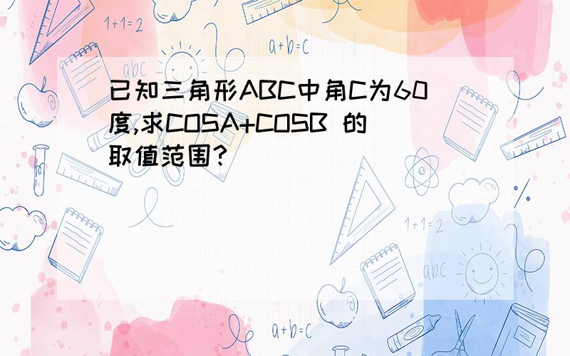 已知三角形ABC中角C为60度,求COSA+COSB 的取值范围?