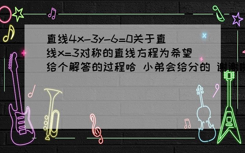 直线4x-3y-6=0关于直线x=3对称的直线方程为希望给个解答的过程哈 小弟会给分的 谢谢啦