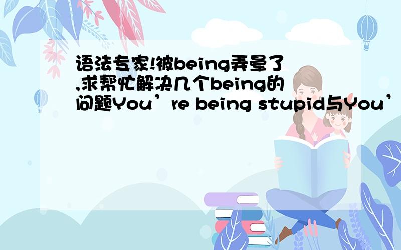 语法专家!被being弄晕了,求帮忙解决几个being的问题You’re being stupid与You’re stupid有什么区别?此处的being是什么词?什么作用?Being sent to prison was the final degradation.此句中的being是什么词?表示被动