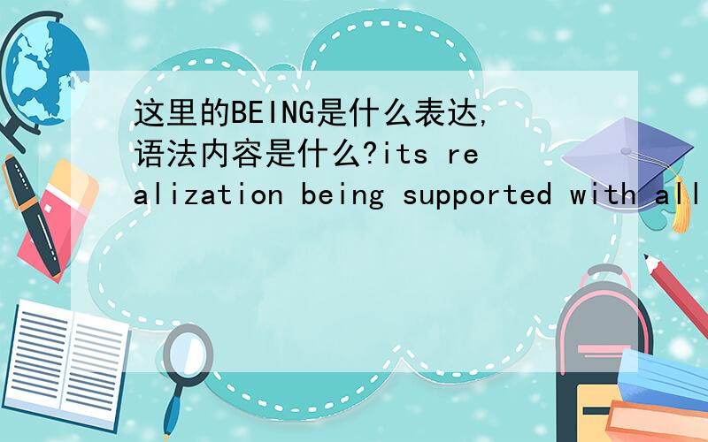 这里的BEING是什么表达,语法内容是什么?its realization being supported with all the achieuements of modern science .