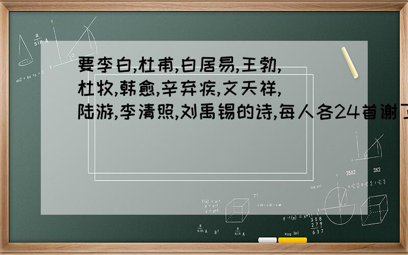 要李白,杜甫,白居易,王勃,杜牧,韩愈,辛弃疾,文天祥,陆游,李清照,刘禹锡的诗,每人各24首谢了