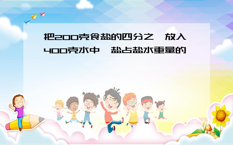 把200克食盐的四分之一放入400克水中,盐占盐水重量的【】