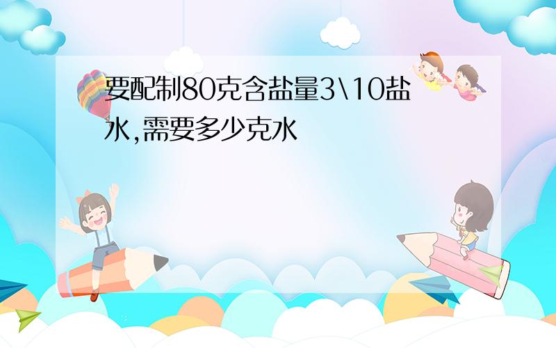 要配制80克含盐量3\10盐水,需要多少克水