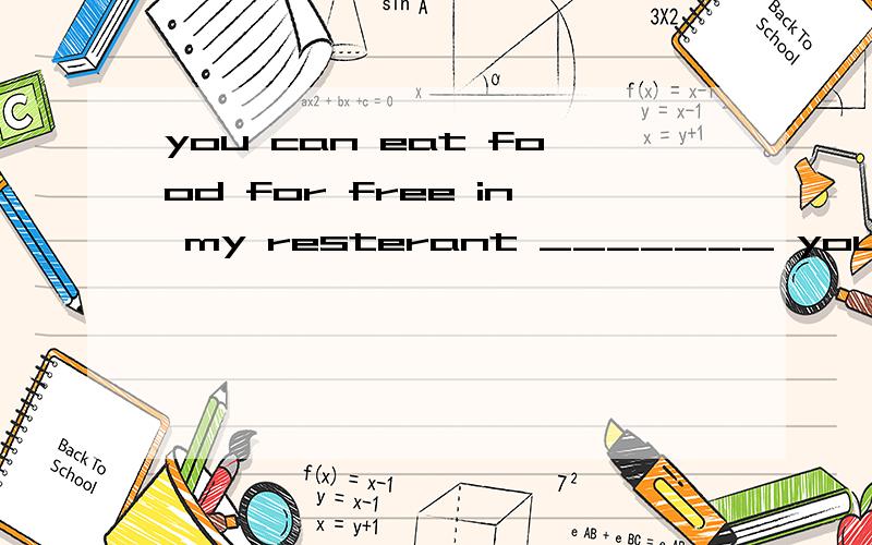 you can eat food for free in my resterant _______ you like.这里填什么合适?是whatever还是whenever?为什么?