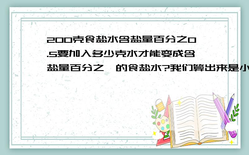 200克食盐水含盐量百分之0.5要加入多少克水才能变成含盐量百分之一的食盐水?我们算出来是小数还有1,可是都不对……求答啊……各位好心人……那个不小心打错了……是加入多少克食盐…