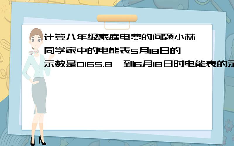 计算八年级家庭电费的问题小林同学家中的电能表5月18日的示数是0165.8,到6月18日时电能表的示数是0231.6,如果他家所在地区的电价是0.69元/度,请你帮他计算出他家这个月的电费是多少.