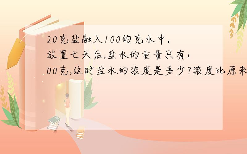 20克盐融入100的克水中,放置七天后,盐水的重量只有100克,这时盐水的浓度是多少?浓度比原来提高了百分20克盐融入100的克水中，放置七天后，盐水的重量只有100克，这时盐水的浓度是多少？