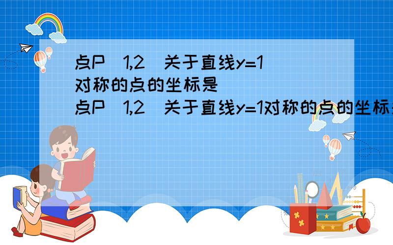 点P（1,2）关于直线y=1对称的点的坐标是_____ 点P（1,2）关于直线y=1对称的点的坐标是_____答案是（1,0）