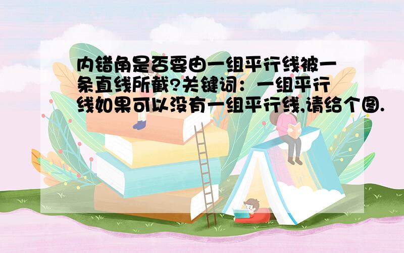 内错角是否要由一组平行线被一条直线所截?关键词：一组平行线如果可以没有一组平行线,请给个图.