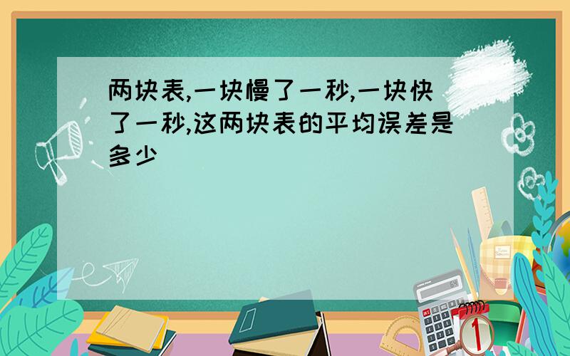 两块表,一块慢了一秒,一块快了一秒,这两块表的平均误差是多少