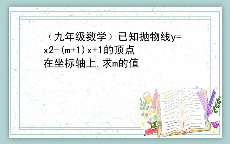 （九年级数学）已知抛物线y=x2-(m+1)x+1的顶点在坐标轴上.求m的值