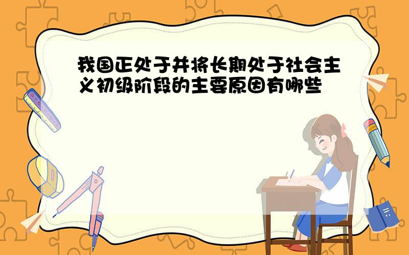 我国正处于并将长期处于社会主义初级阶段的主要原因有哪些