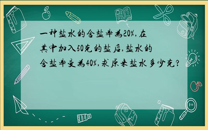 一种盐水的含盐率为20%,在其中加入50克的盐后,盐水的含盐率变为40%,求原来盐水多少克?