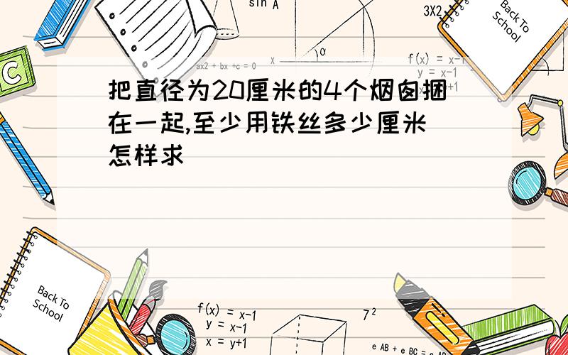 把直径为20厘米的4个烟囱捆在一起,至少用铁丝多少厘米 怎样求