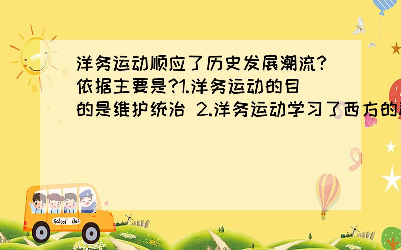 洋务运动顺应了历史发展潮流?依据主要是?1.洋务运动的目的是维护统治 2.洋务运动学习了西方的科学技术 3.洋务运动开启了中国的近代化 4.洋务运动吸收了第二次工业革命的成果 答案4选1,