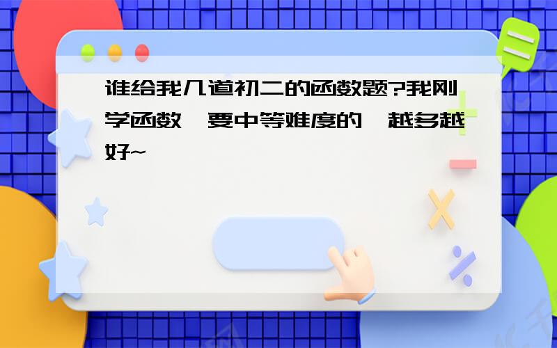 谁给我几道初二的函数题?我刚学函数,要中等难度的,越多越好~