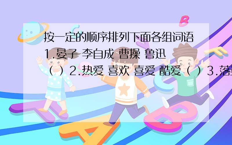 按一定的顺序排列下面各组词语1.晏子 李自成 曹操 鲁迅（ ）2.热爱 喜欢 喜爱 酷爱（ ）3.落垫 起跳 过竿 助跑（ ）