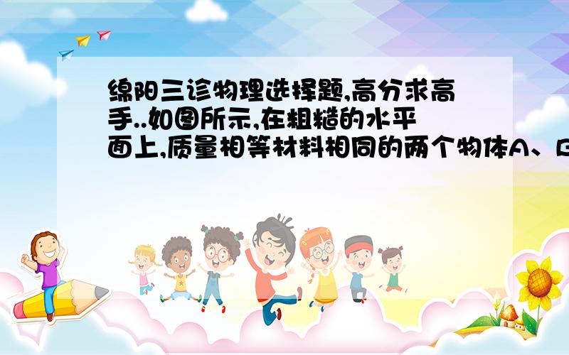 绵阳三诊物理选择题,高分求高手..如图所示,在粗糙的水平面上,质量相等材料相同的两个物体A、B间用一轻质弹簧相连组成系统,在水平外力F作用下从静止开始运动,一段时向后一起做匀加速直