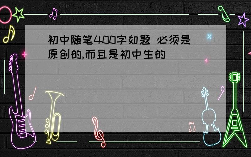 初中随笔400字如题 必须是原创的,而且是初中生的